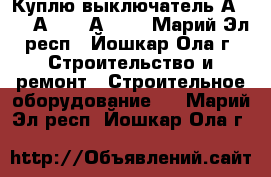 Куплю выключатель А3794, А3792, А3726 - Марий Эл респ., Йошкар-Ола г. Строительство и ремонт » Строительное оборудование   . Марий Эл респ.,Йошкар-Ола г.